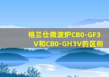 格兰仕微波炉CB0-GF3V和CB0-GH3V的区别