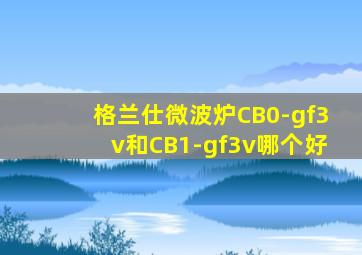 格兰仕微波炉CB0-gf3v和CB1-gf3v哪个好