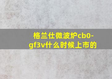 格兰仕微波炉cb0-gf3v什么时候上市的