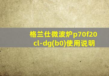 格兰仕微波炉p70f20cl-dg(b0)使用说明