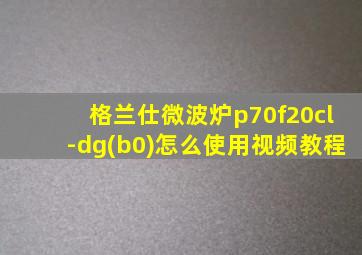 格兰仕微波炉p70f20cl-dg(b0)怎么使用视频教程