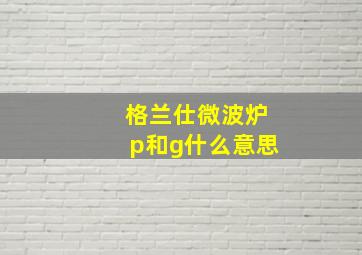 格兰仕微波炉p和g什么意思