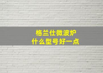 格兰仕微波炉什么型号好一点