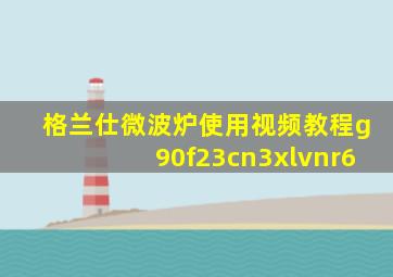 格兰仕微波炉使用视频教程g90f23cn3xlvnr6