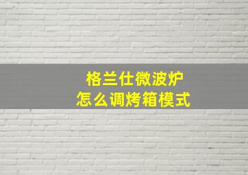 格兰仕微波炉怎么调烤箱模式