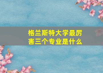 格兰斯特大学最厉害三个专业是什么