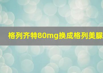 格列齐特80mg换成格列美脲