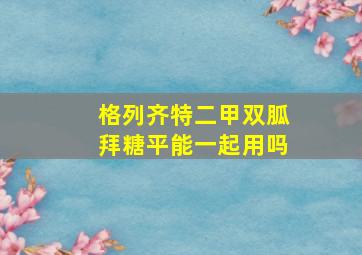 格列齐特二甲双胍拜糖平能一起用吗