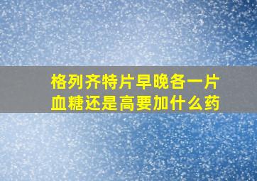 格列齐特片早晚各一片血糖还是高要加什么药