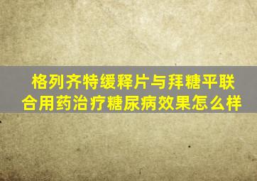 格列齐特缓释片与拜糖平联合用药治疗糖尿病效果怎么样