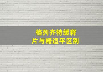 格列齐特缓释片与糖适平区别