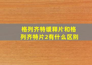 格列齐特缓释片和格列齐特片2有什么区别