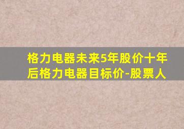 格力电器未来5年股价十年后格力电器目标价-股票人