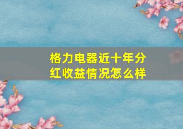 格力电器近十年分红收益情况怎么样