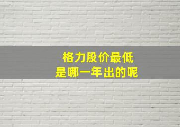 格力股价最低是哪一年出的呢