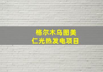 格尔木乌图美仁光热发电项目