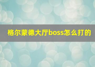 格尔蒙德大厅boss怎么打的