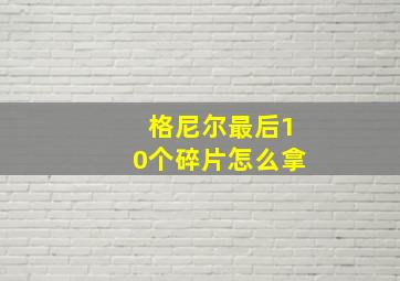 格尼尔最后10个碎片怎么拿