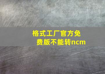 格式工厂官方免费版不能转ncm