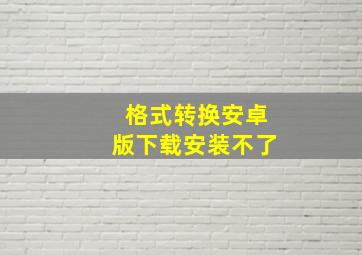 格式转换安卓版下载安装不了