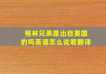 格林兄弟是出自美国的吗英语怎么说呢翻译