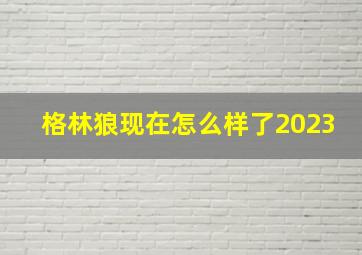 格林狼现在怎么样了2023