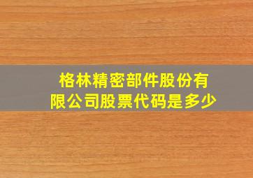 格林精密部件股份有限公司股票代码是多少