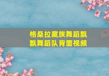 格桑拉藏族舞蹈飘飘舞蹈队背面视频