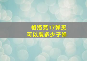 格洛克17弹夹可以装多少子弹