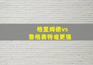 格里姆德vs鲁格赛特谁更强