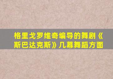 格里戈罗维奇编导的舞剧《斯巴达克斯》几幕舞蹈方面