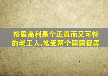 格里高利是个正直而又可怜的老工人,常受两个舅舅捉弄