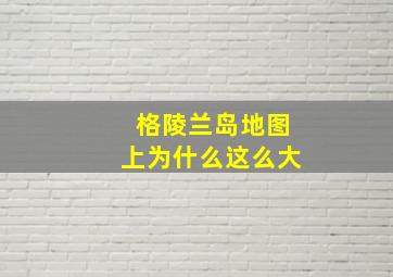 格陵兰岛地图上为什么这么大