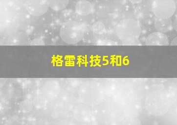 格雷科技5和6