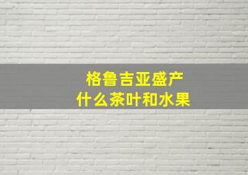 格鲁吉亚盛产什么茶叶和水果