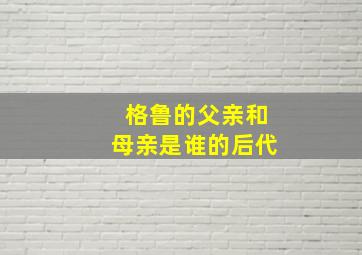 格鲁的父亲和母亲是谁的后代