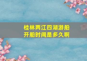 桂林两江四湖游船开船时间是多久啊