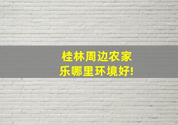 桂林周边农家乐哪里环境好!