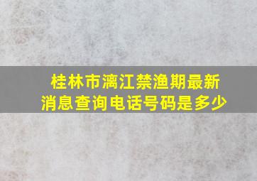 桂林市漓江禁渔期最新消息查询电话号码是多少