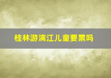 桂林游漓江儿童要票吗