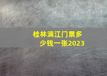 桂林漓江门票多少钱一张2023