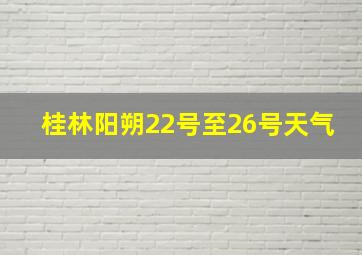 桂林阳朔22号至26号天气