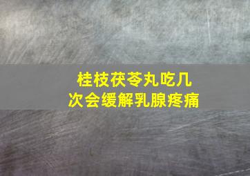 桂枝茯苓丸吃几次会缓解乳腺疼痛