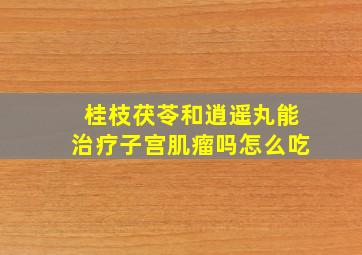 桂枝茯苓和逍遥丸能治疗子宫肌瘤吗怎么吃