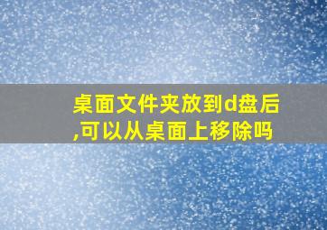 桌面文件夹放到d盘后,可以从桌面上移除吗