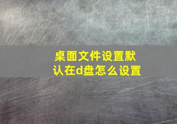 桌面文件设置默认在d盘怎么设置