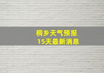 桐乡天气预报15天最新消息