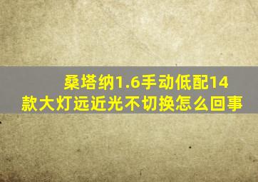 桑塔纳1.6手动低配14款大灯远近光不切换怎么回事