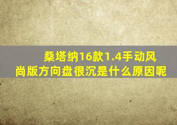 桑塔纳16款1.4手动风尚版方向盘很沉是什么原因呢