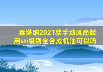 桑塔纳2021款手动风尚版用sn级别全合成机油可以吗